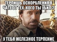 Терпишь оскорбления в чате от тех, кого ты убил ? У тебя железное терпение