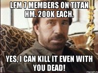 LFM 7 members on Titan HM. 200k each. Yes, I can kill it even with you dead!