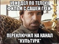 увивдел по телеку фильм с Сашей Грей- переключил на канал "Культура"