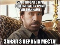 УчаВствовал в МРК Pokerstrategy,тремя мультиакками... Занял 3 первых места!