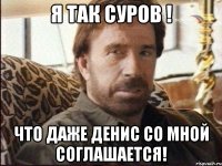 Я так суров ! Что даже Денис со мной соглашается!