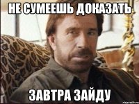 не сумеешь доказать завтра зайду