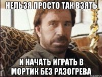Нельзя просто так взять и начать играть в Мортик без разогрева