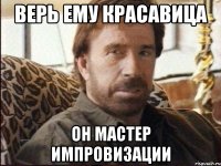 верь ему КРАСАВИЦА он мастер импровизации