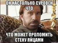 он настолько суровен что что может проломить стену яйцами