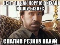 КЄНТ ЯК ЧАК НОРРІС,ВИЇХАВ В ШОУ-БІЗНЕС СПАЛИВ РЕЗИНУ НАХУЙ