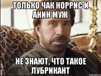Только Чак Норрис и Анин муж не знают, что такое лубрикант