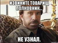 Извините товарищ полковник... Не узнал.