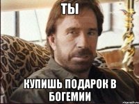 ТЫ КУПИШЬ ПОДАРОК В БОГЕМИИ