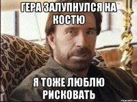 Гера залупнулся на Костю я тоже люблю рисковать
