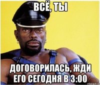 всё, ты договорилась, жди его сегодня в 3:00