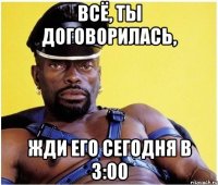 всё, ты договорилась, жди его сегодня в 3:00