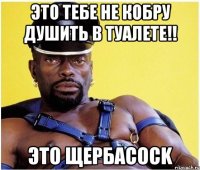 Это тебе не кобру душить в туалете!! Это ЩербаCOCK