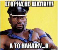 Егорка,не шали!!!! А то накажу...D