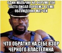 один мальчик на форуме так часто писал Порвем? в теме обсуждения матчей что обратил на себе взор черного властелина