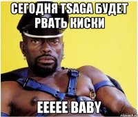 сегодня Tsaga будет рвать киски eeeee baby