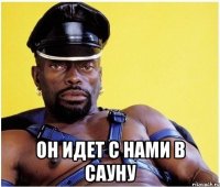  он идет с нами в сауну