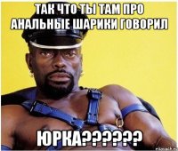 Так что ты там про анальные шарики говорил Юрка??????