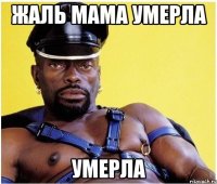 Жаль мама умерла умерла