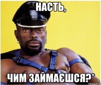 НАСТЬ, ЧИМ ЗАЙМАЄШСЯ?*