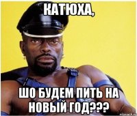 Катюха, шо будем пить на Новый год???