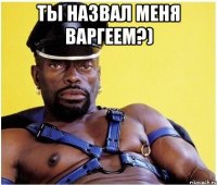 ТЫ НАЗВАЛ МЕНЯ ВАРГЕЕМ?) 