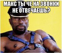 Макс ты че на звонки не отвечаешь? 