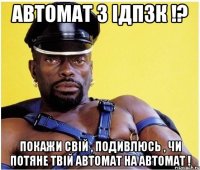 Автомат з ІДПЗК !? Покажи свій , подивлюсь , чи потяне твій автомат на автомат !