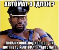 Автомат з ІДПЗК ? Покажи свій , подивлюсь , чи потяне твій автомат на автомат !