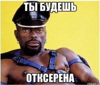 Ты будешь ОТКСЕРЕНА