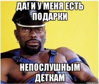 да! и у меня есть подарки непослушным деткам