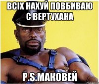 всіх нахуй повбиваю с вертухана P.S.Маковей