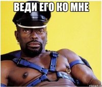 Веди его ко мне 