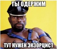 ты одержим тут нужен экзорцист