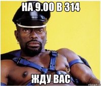 На 9.00 в 314 жду вас