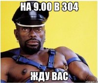 На 9.00 в 304 жду вас