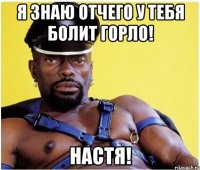 Я знаю отчего у тебя болит горло! НАСТЯ!