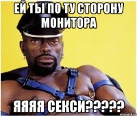 ей ты по ту сторону монитора яяяя секси?????