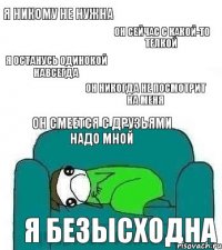 я никому не нужна он сейчас с какой-то телкой я останусь одинокой навсегда он никогда не посмотрит на меня он смеется с друзьями надо мной я безысходна