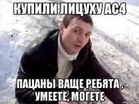 Купили лицуху АС4 Пацаны ваще ребята , умеете, могете