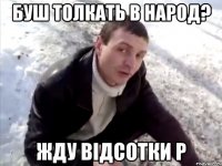 Буш толкать в народ? Жду відсотки P
