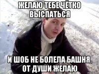 Желаю тебе чётко выспаться и шоб не болела башня. От души желаю