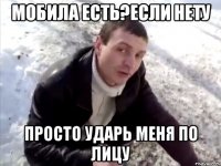 Мобила есть?если нету просто ударь меня по лицу