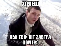 хочеш аби твій кіт завтра помер?