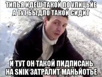Типья идеш такой по улицьйе а тут быдло такой сидит и тут он такой пидписань на Snik затралит маньйотье