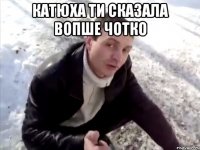 катюха ти сказала вопше чотко 