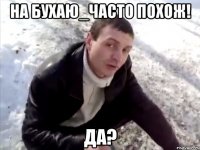 На Бухаю_Часто похож! Да?
