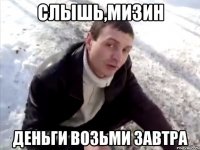 слышь,Мизин деньги возьми завтра
