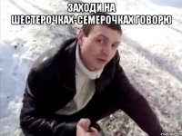 заходи на шестерочках-семерочках говорю 