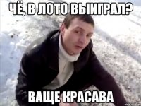 Чё, в лото выиграл? Ваще красава